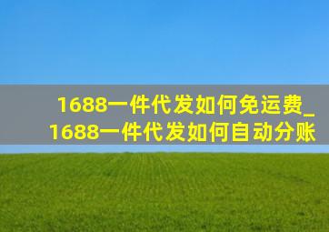 1688一件代发如何免运费_1688一件代发如何自动分账