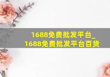 1688免费批发平台_1688免费批发平台百货