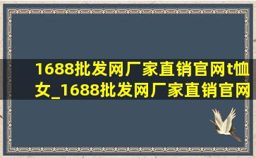 1688批发网厂家直销官网t恤女_1688批发网厂家直销官网可信么