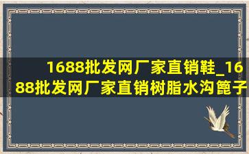 1688批发网厂家直销鞋_1688批发网厂家直销树脂水沟篦子