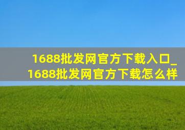 1688批发网官方下载入口_1688批发网官方下载怎么样