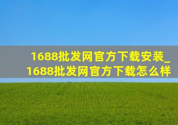 1688批发网官方下载安装_1688批发网官方下载怎么样