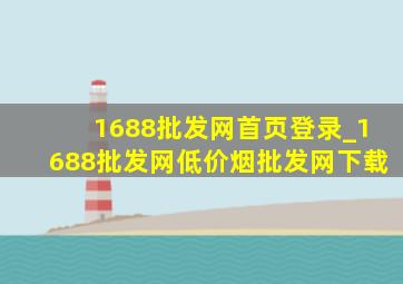 1688批发网首页登录_1688批发网(低价烟批发网)下载