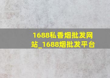 1688私香烟批发网站_1688烟批发平台