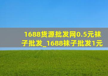 1688货源批发网0.5元袜子批发_1688袜子批发1元