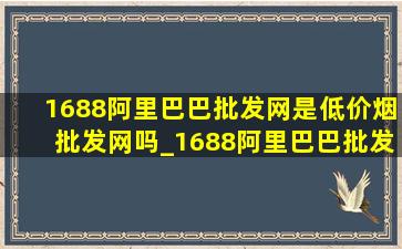 1688阿里巴巴批发网是(低价烟批发网)吗_1688阿里巴巴批发网是厂家直发吗