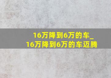 16万降到6万的车_16万降到6万的车迈腾