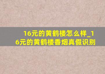 16元的黄鹤楼怎么样_16元的黄鹤楼香烟真假识别