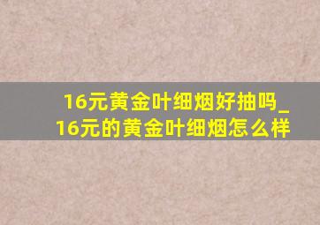 16元黄金叶细烟好抽吗_16元的黄金叶细烟怎么样