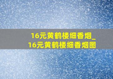 16元黄鹤楼细香烟_16元黄鹤楼细香烟图