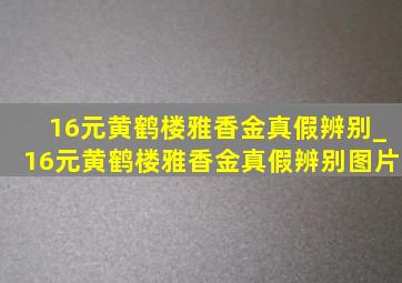 16元黄鹤楼雅香金真假辨别_16元黄鹤楼雅香金真假辨别图片