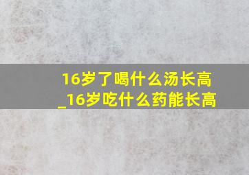 16岁了喝什么汤长高_16岁吃什么药能长高