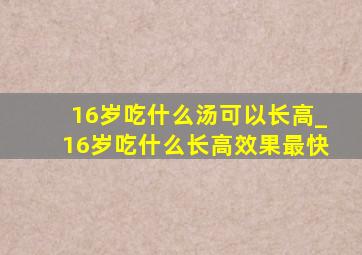 16岁吃什么汤可以长高_16岁吃什么长高效果最快