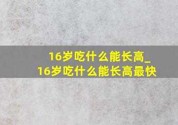 16岁吃什么能长高_16岁吃什么能长高最快