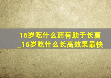 16岁吃什么药有助于长高_16岁吃什么长高效果最快