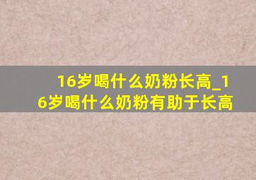 16岁喝什么奶粉长高_16岁喝什么奶粉有助于长高