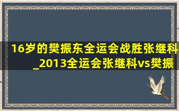 16岁的樊振东全运会战胜张继科_2013全运会张继科vs樊振东