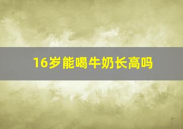 16岁能喝牛奶长高吗