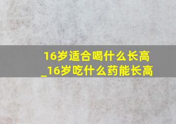 16岁适合喝什么长高_16岁吃什么药能长高