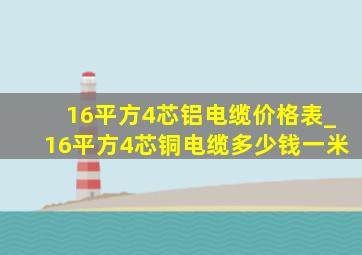 16平方4芯铝电缆价格表_16平方4芯铜电缆多少钱一米