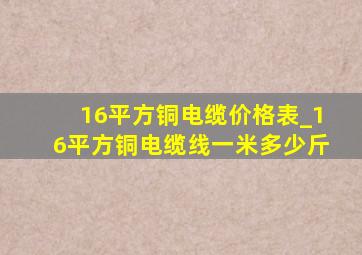 16平方铜电缆价格表_16平方铜电缆线一米多少斤