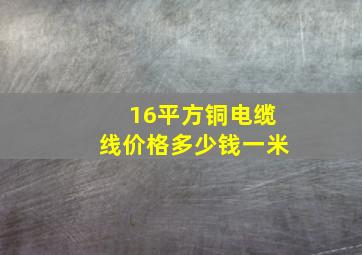 16平方铜电缆线价格多少钱一米