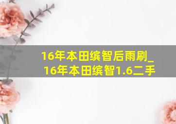 16年本田缤智后雨刷_16年本田缤智1.6二手