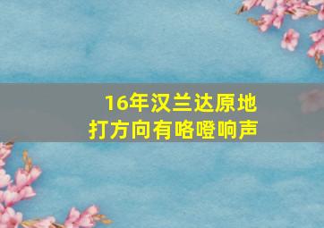 16年汉兰达原地打方向有咯噔响声