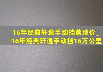 16年经典轩逸手动挡落地价_16年经典轩逸手动挡16万公里