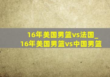 16年美国男篮vs法国_16年美国男篮vs中国男篮