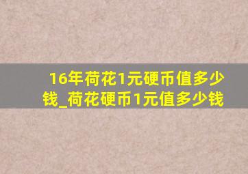 16年荷花1元硬币值多少钱_荷花硬币1元值多少钱