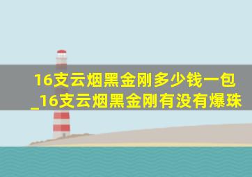 16支云烟黑金刚多少钱一包_16支云烟黑金刚有没有爆珠