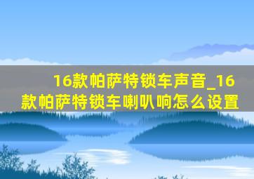 16款帕萨特锁车声音_16款帕萨特锁车喇叭响怎么设置