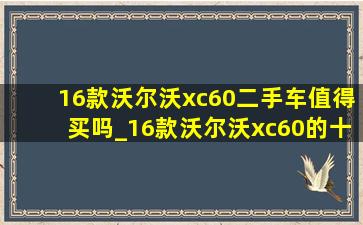 16款沃尔沃xc60二手车值得买吗_16款沃尔沃xc60的十大忠告