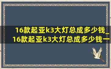 16款起亚k3大灯总成多少钱_16款起亚k3大灯总成多少钱一只