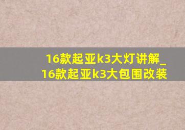 16款起亚k3大灯讲解_16款起亚k3大包围改装