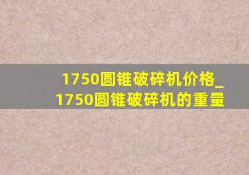 1750圆锥破碎机价格_1750圆锥破碎机的重量