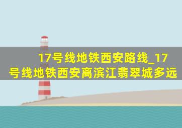 17号线地铁西安路线_17号线地铁西安离滨江翡翠城多远