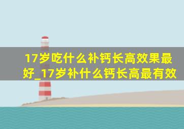 17岁吃什么补钙长高效果最好_17岁补什么钙长高最有效