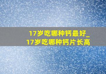 17岁吃哪种钙最好_17岁吃哪种钙片长高