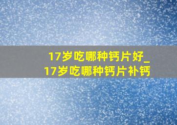 17岁吃哪种钙片好_17岁吃哪种钙片补钙