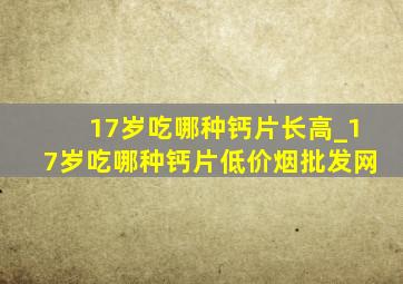 17岁吃哪种钙片长高_17岁吃哪种钙片(低价烟批发网)