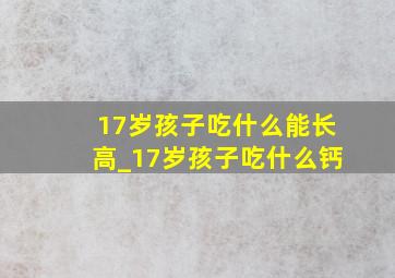 17岁孩子吃什么能长高_17岁孩子吃什么钙