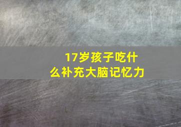 17岁孩子吃什么补充大脑记忆力