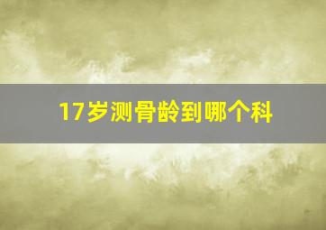 17岁测骨龄到哪个科