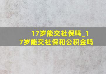 17岁能交社保吗_17岁能交社保和公积金吗