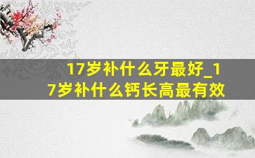 17岁补什么牙最好_17岁补什么钙长高最有效