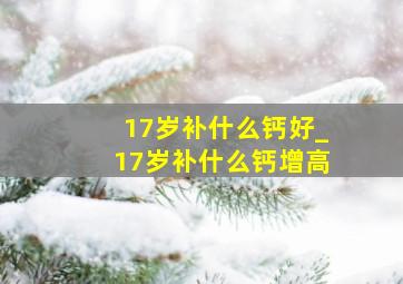 17岁补什么钙好_17岁补什么钙增高