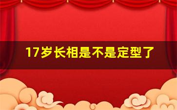 17岁长相是不是定型了