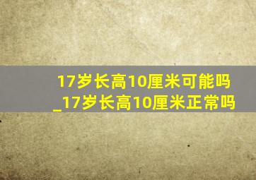 17岁长高10厘米可能吗_17岁长高10厘米正常吗